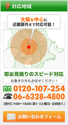 対応地域　大阪を中心に近畿圏外まで対応可能！　即お見積りのスピード対応　お急ぎの方もお任せください！0120-107-254 06-6328-4800【受付】9:00～18:00（第1・3土曜日・日祝除く）　お問い合わせフォーム