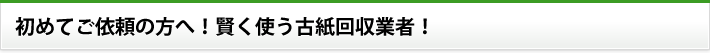 初めてご依頼の方へ！賢く使う古紙回収業者！