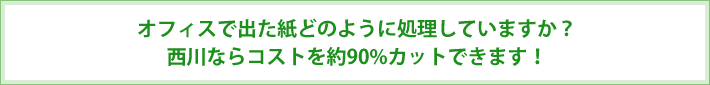 オフィスで出た紙どのように処理していますか？西川ならコストを約90％カットできます！